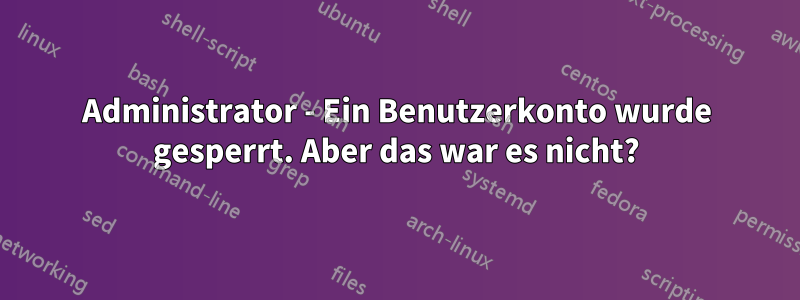 Administrator - Ein Benutzerkonto wurde gesperrt. Aber das war es nicht?