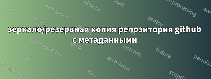 зеркало/резервная копия репозитория github с метаданными