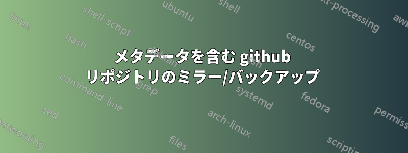 メタデータを含む github リポジトリのミラー/バックアップ