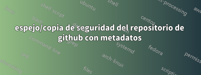 espejo/copia de seguridad del repositorio de github con metadatos