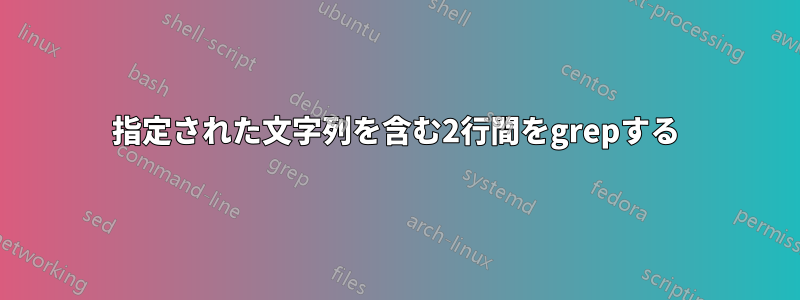 指定された文字列を含む2行間をgrepする