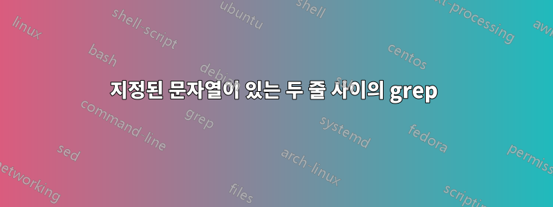 지정된 문자열이 있는 두 줄 사이의 grep