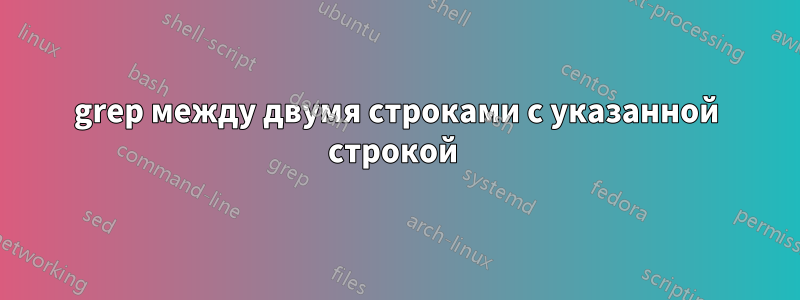 grep между двумя строками с указанной строкой 