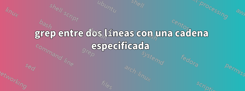 grep entre dos líneas con una cadena especificada 