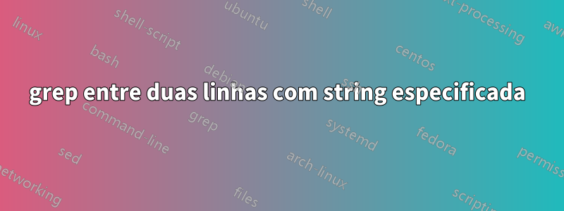 grep entre duas linhas com string especificada 