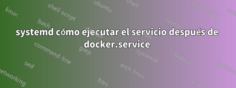 systemd cómo ejecutar el servicio después de docker.service