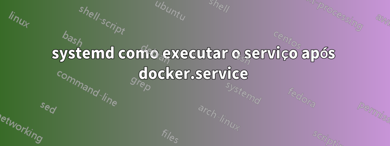 systemd como executar o serviço após docker.service