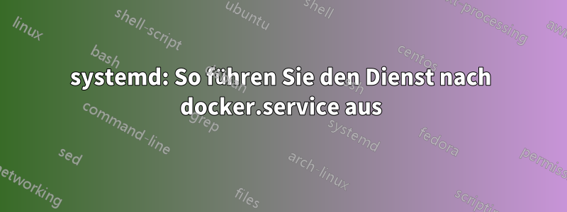 systemd: So führen Sie den Dienst nach docker.service aus