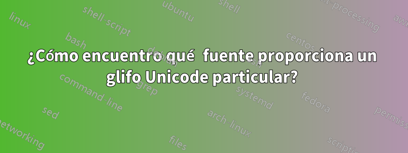 ¿Cómo encuentro qué fuente proporciona un glifo Unicode particular?