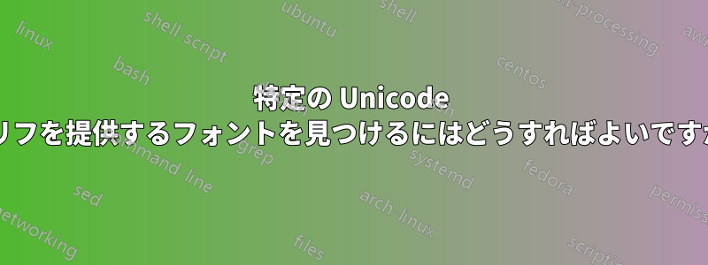 特定の Unicode グリフを提供するフォントを見つけるにはどうすればよいですか?