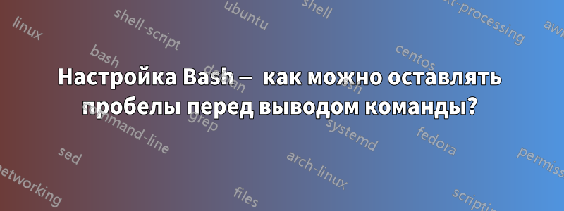 Настройка Bash — как можно оставлять пробелы перед выводом команды?