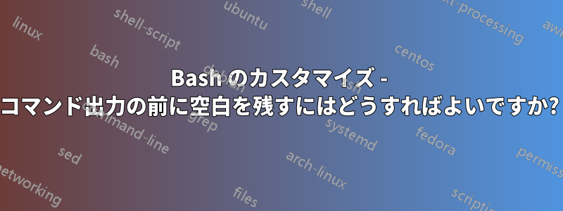 Bash のカスタマイズ - コマンド出力の前に空白を残すにはどうすればよいですか?