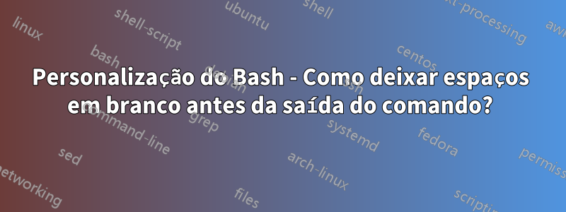 Personalização do Bash - Como deixar espaços em branco antes da saída do comando?