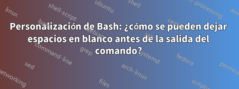 Personalización de Bash: ¿cómo se pueden dejar espacios en blanco antes de la salida del comando?