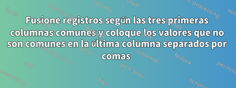 Fusione registros según las tres primeras columnas comunes y coloque los valores que no son comunes en la última columna separados por comas 