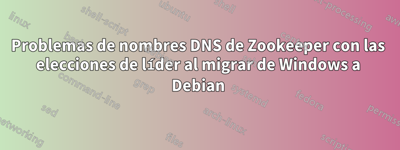 Problemas de nombres DNS de Zookeeper con las elecciones de líder al migrar de Windows a Debian