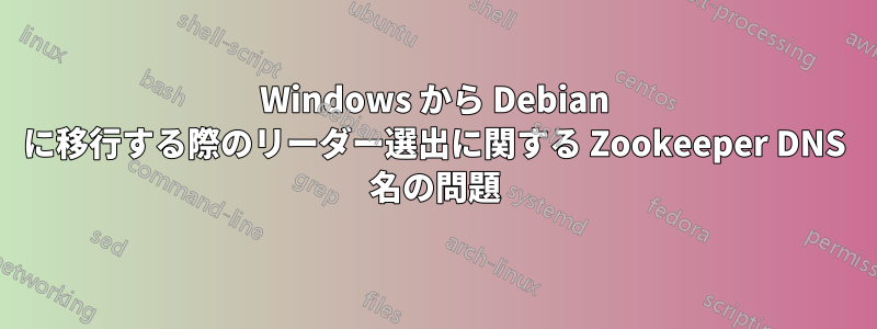 Windows から Debian に移行する際のリーダー選出に関する Zookeeper DNS 名の問題