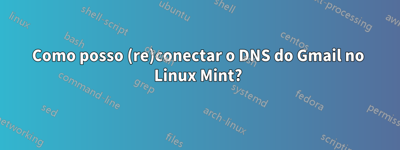 Como posso (re)conectar o DNS do Gmail no Linux Mint?