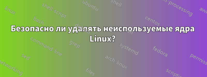 Безопасно ли удалять неиспользуемые ядра Linux?