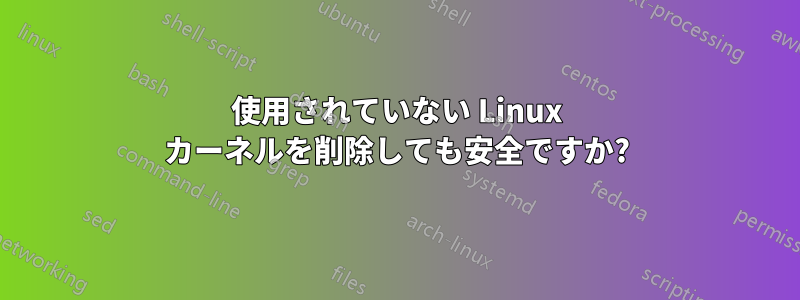 使用されていない Linux カーネルを削除しても安全ですか?