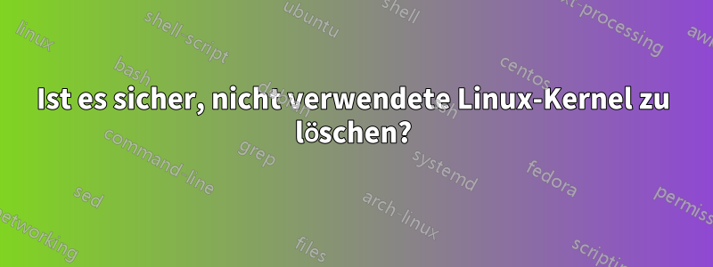 Ist es sicher, nicht verwendete Linux-Kernel zu löschen?