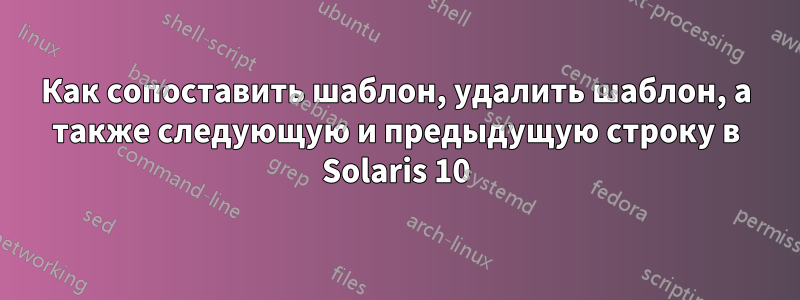 Как сопоставить шаблон, удалить шаблон, а также следующую и предыдущую строку в Solaris 10