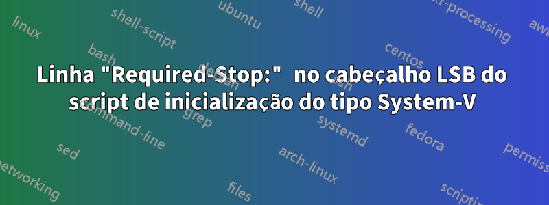 Linha "Required-Stop:" no cabeçalho LSB do script de inicialização do tipo System-V