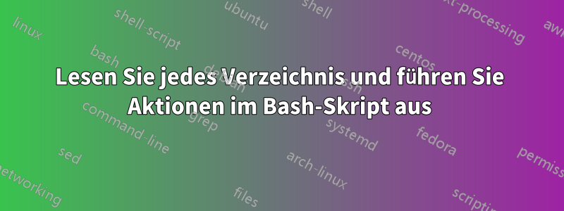 Lesen Sie jedes Verzeichnis und führen Sie Aktionen im Bash-Skript aus