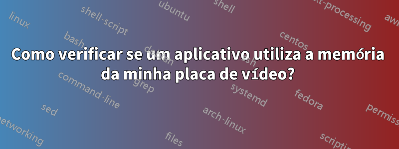 Como verificar se um aplicativo utiliza a memória da minha placa de vídeo?