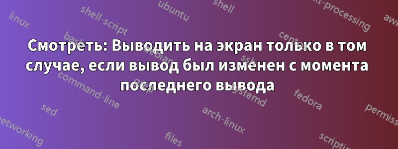 Смотреть: Выводить на экран только в том случае, если вывод был изменен с момента последнего вывода