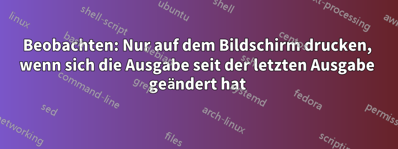 Beobachten: Nur auf dem Bildschirm drucken, wenn sich die Ausgabe seit der letzten Ausgabe geändert hat