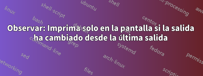 Observar: Imprima solo en la pantalla si la salida ha cambiado desde la última salida