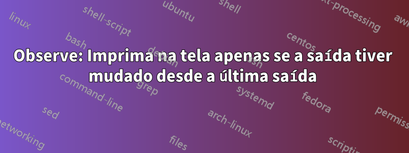 Observe: Imprima na tela apenas se a saída tiver mudado desde a última saída