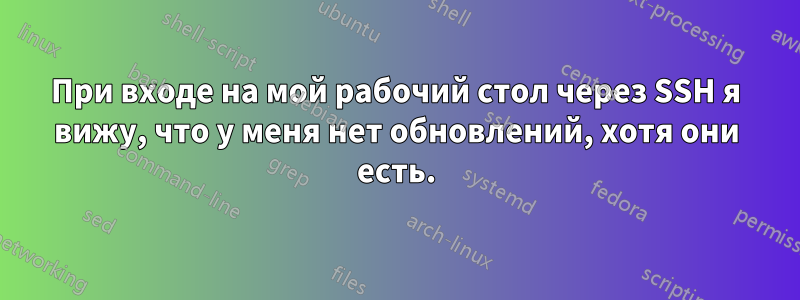 При входе на мой рабочий стол через SSH я вижу, что у меня нет обновлений, хотя они есть.