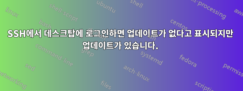 SSH에서 데스크탑에 로그인하면 업데이트가 없다고 표시되지만 업데이트가 있습니다.