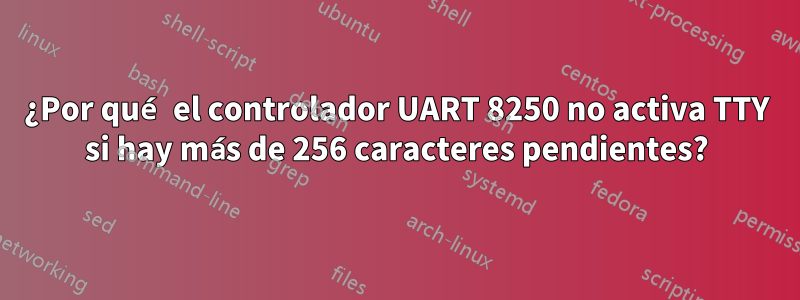 ¿Por qué el controlador UART 8250 no activa TTY si hay más de 256 caracteres pendientes?