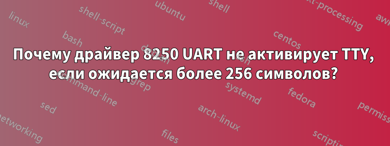 Почему драйвер 8250 UART не активирует TTY, если ожидается более 256 символов?