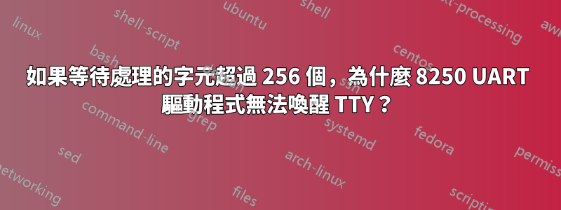 如果等待處理的字元超過 256 個，為什麼 8250 UART 驅動程式無法喚醒 TTY？