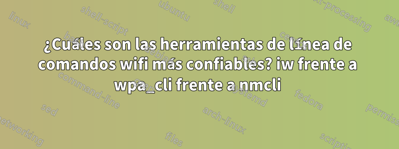 ¿Cuáles son las herramientas de línea de comandos wifi más confiables? iw frente a wpa_cli frente a nmcli