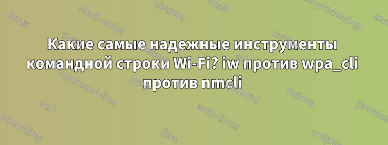 Какие самые надежные инструменты командной строки Wi-Fi? iw против wpa_cli против nmcli