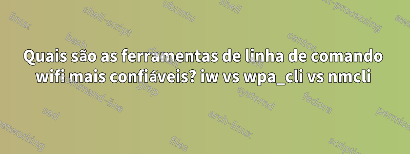 Quais são as ferramentas de linha de comando wifi mais confiáveis? iw vs wpa_cli vs nmcli