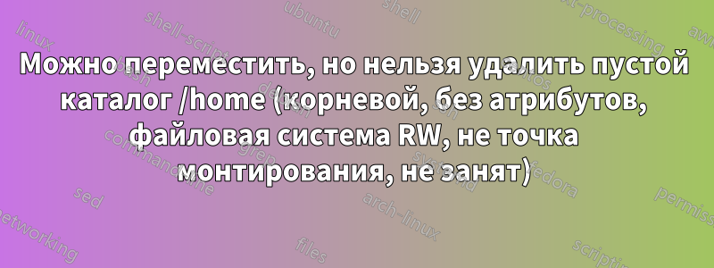 Можно переместить, но нельзя удалить пустой каталог /home (корневой, без атрибутов, файловая система RW, не точка монтирования, не занят)