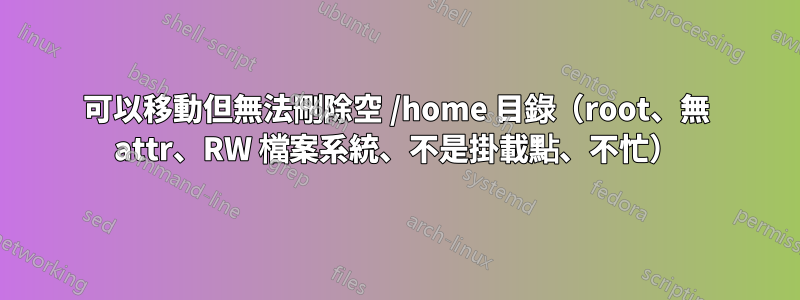 可以移動但無法刪除空 /home 目錄（root、無 attr、RW 檔案系統、不是掛載點、不忙）