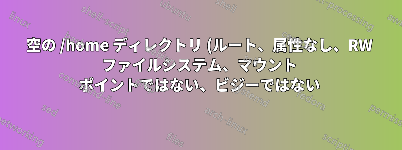 空の /home ディレクトリ (ルート、属性なし、RW ファイルシステム、マウント ポイントではない、ビジーではない) は移動できますが、削除できません。