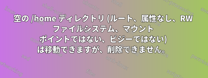 空の /home ディレクトリ (ルート、属性なし、RW ファイルシステム、マウント ポイントではない、ビジーではない) は移動できますが、削除できません。