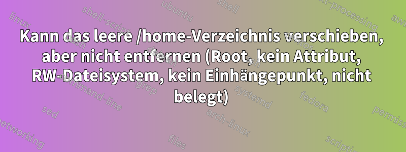 Kann das leere /home-Verzeichnis verschieben, aber nicht entfernen (Root, kein Attribut, RW-Dateisystem, kein Einhängepunkt, nicht belegt)