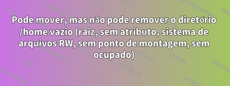 Pode mover, mas não pode remover o diretório /home vazio (raiz, sem atributo, sistema de arquivos RW, sem ponto de montagem, sem ocupado)