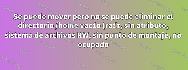 Se puede mover pero no se puede eliminar el directorio /home vacío (raíz, sin atributo, sistema de archivos RW, sin punto de montaje, no ocupado)