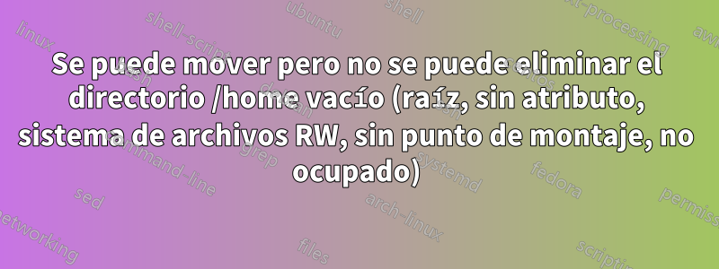 Se puede mover pero no se puede eliminar el directorio /home vacío (raíz, sin atributo, sistema de archivos RW, sin punto de montaje, no ocupado)