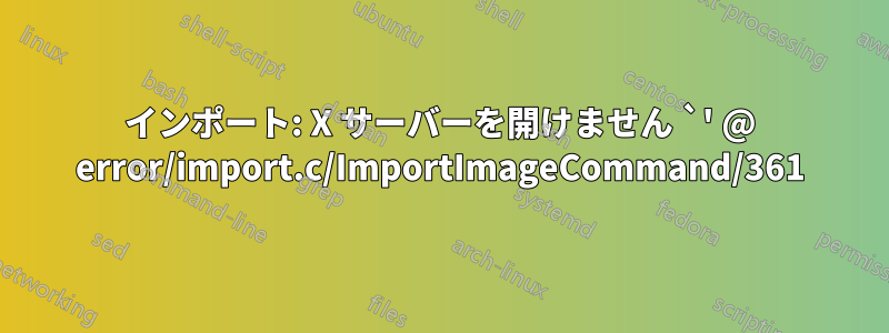 インポート: X サーバーを開けません `' @ error/import.c/ImportImageCommand/361